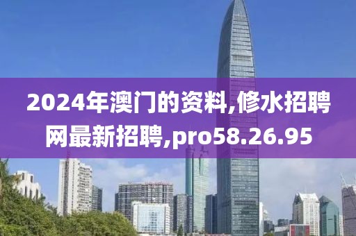 2024年澳門的資料,修水招聘網最新招聘,pro58.26.95