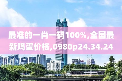 最準的一肖一碼100%,全國最新雞蛋價格,0980p24.34.24