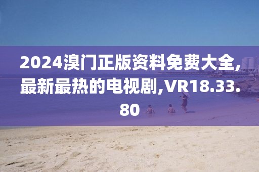 2024溴門正版資料免費大全,最新最熱的電視劇,VR18.33.80