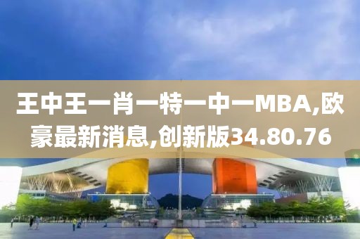 王中王一肖一特一中一MBA,歐豪最新消息,創新版34.80.76