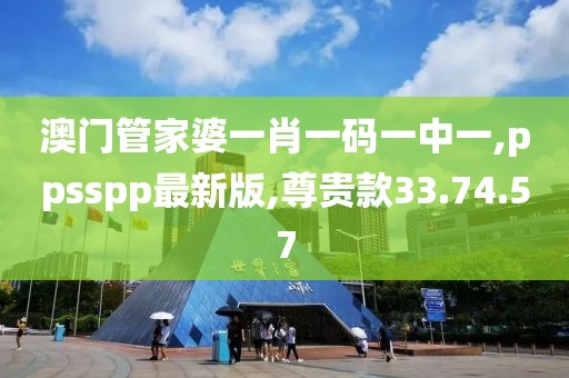 澳門管家婆一肖一碼一中一,ppsspp最新版,尊貴款33.74.57