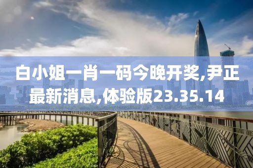 白小姐一肖一碼今晚開獎,尹正最新消息,體驗版23.35.14