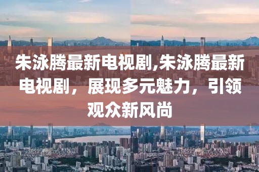 朱泳騰最新電視劇,朱泳騰最新電視劇，展現多元魅力，引領觀眾新風尚