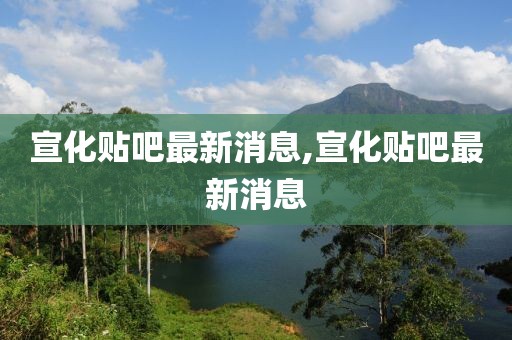 宣化貼吧最新消息,宣化貼吧最新消息