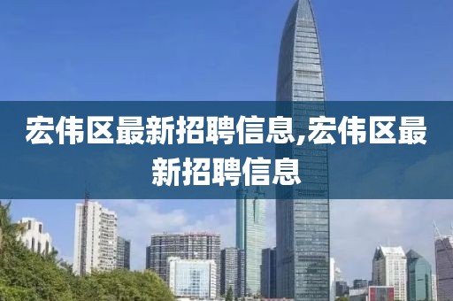 宏偉區最新招聘信息,宏偉區最新招聘信息