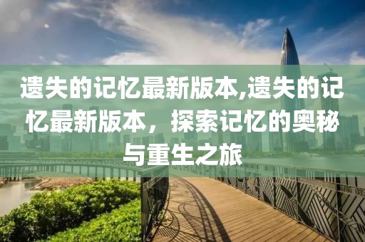 遺失的記憶最新版本,遺失的記憶最新版本，探索記憶的奧秘與重生之旅