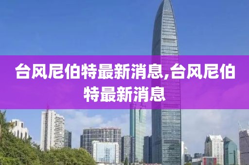 臺風尼伯特最新消息,臺風尼伯特最新消息