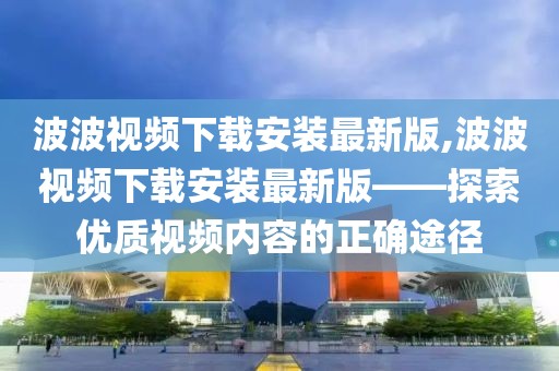 波波視頻下載安裝最新版,波波視頻下載安裝最新版——探索優質視頻內容的正確途徑