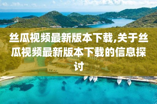 絲瓜視頻最新版本下載,關于絲瓜視頻最新版本下載的信息探討