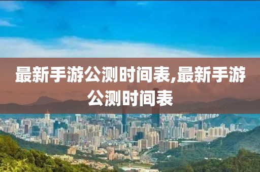 最新手游公測時間表,最新手游公測時間表