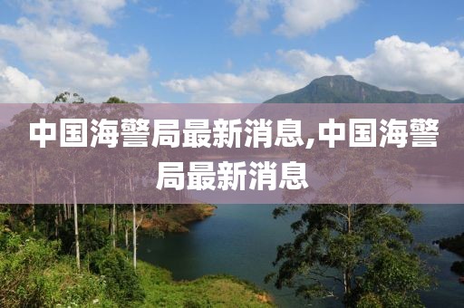 中國海警局最新消息,中國海警局最新消息