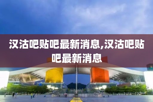 漢沽吧貼吧最新消息,漢沽吧貼吧最新消息
