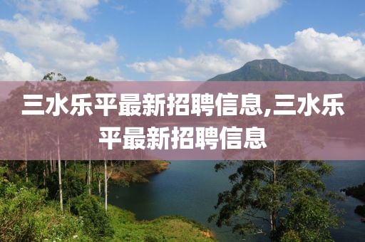 三水樂平最新招聘信息,三水樂平最新招聘信息