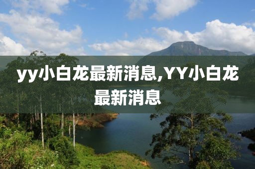 yy小白龍最新消息,YY小白龍最新消息
