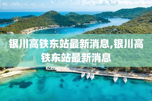 銀川高鐵東站最新消息,銀川高鐵東站最新消息