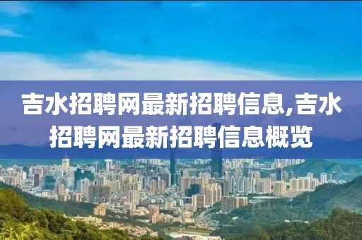 吉水招聘網最新招聘信息,吉水招聘網最新招聘信息概覽