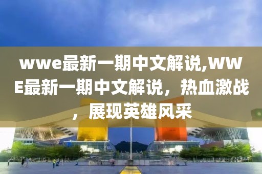 wwe最新一期中文解說,WWE最新一期中文解說，熱血激戰，展現英雄風采
