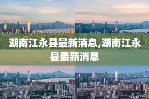 湖南江永縣最新消息,湖南江永縣最新消息