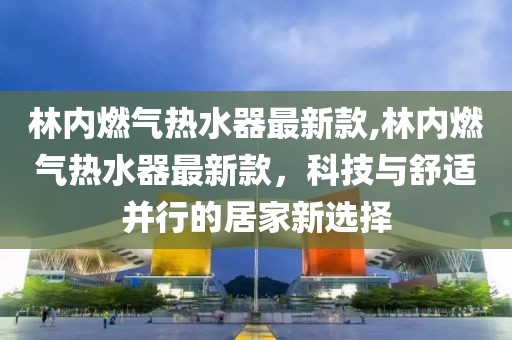 林內燃氣熱水器最新款,林內燃氣熱水器最新款，科技與舒適并行的居家新選擇