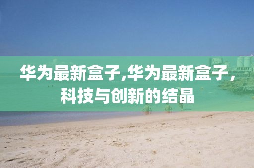 華為最新盒子,華為最新盒子，科技與創新的結晶