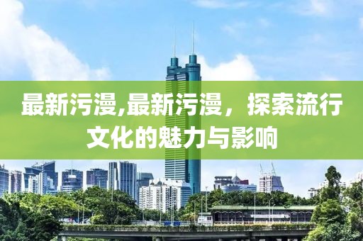 最新污漫,最新污漫，探索流行文化的魅力與影響