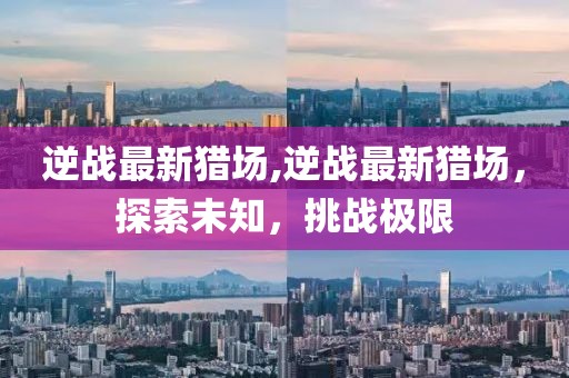 逆戰最新獵場,逆戰最新獵場，探索未知，挑戰極限