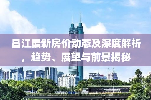 昌江最新房價動態及深度解析，趨勢、展望與前景揭秘