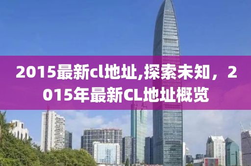 2015最新cl地址,探索未知，2015年最新CL地址概覽