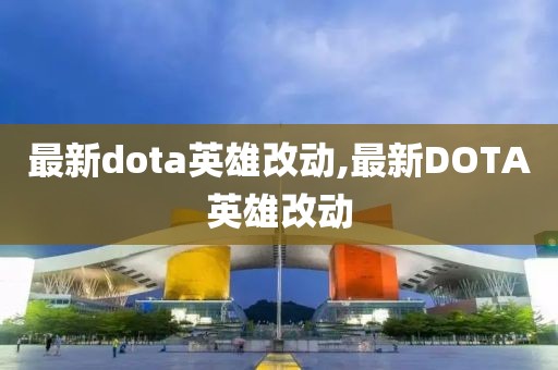 最新dota英雄改動,最新DOTA英雄改動