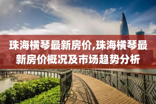 珠海橫琴最新房價,珠海橫琴最新房價概況及市場趨勢分析