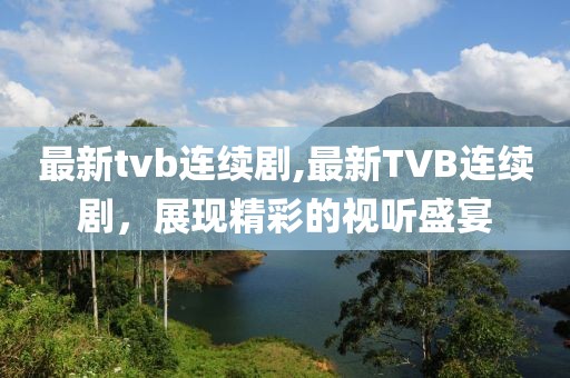最新tvb連續劇,最新TVB連續劇，展現精彩的視聽盛宴