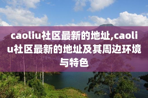 caoliu社區最新的地址,caoliu社區最新的地址及其周邊環境與特色