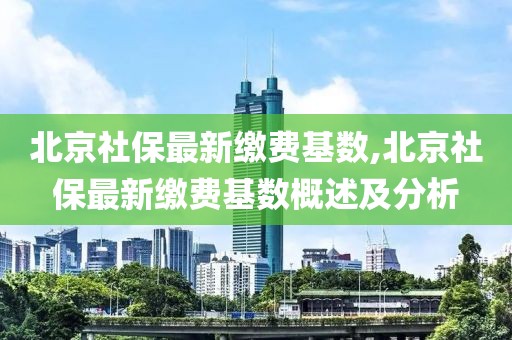 北京社保最新繳費基數,北京社保最新繳費基數概述及分析