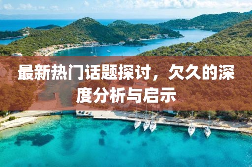 最新熱門話題探討，欠久的深度分析與啟示