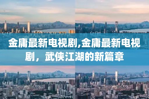 金庸最新電視劇,金庸最新電視劇，武俠江湖的新篇章