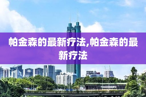 帕金森的最新療法,帕金森的最新療法