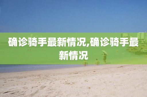 確診騎手最新情況,確診騎手最新情況