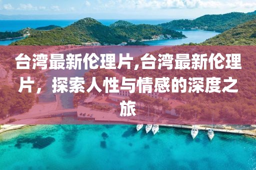 臺灣最新倫理片,臺灣最新倫理片，探索人性與情感的深度之旅