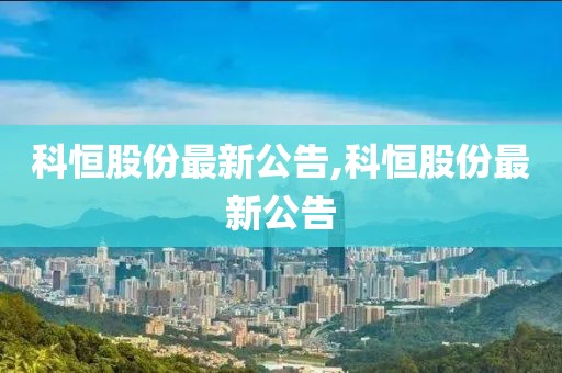 科恒股份最新公告,科恒股份最新公告
