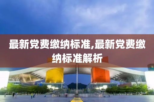 最新黨費繳納標準,最新黨費繳納標準解析