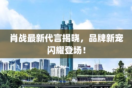 肖戰最新代言揭曉，品牌新寵閃耀登場！