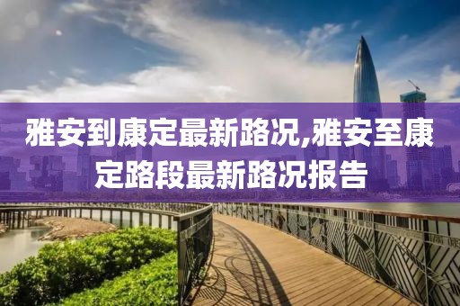 雅安到康定最新路況,雅安至康定路段最新路況報告