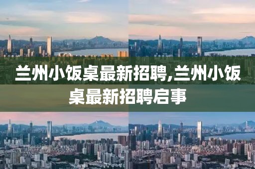 蘭州小飯桌最新招聘,蘭州小飯桌最新招聘啟事