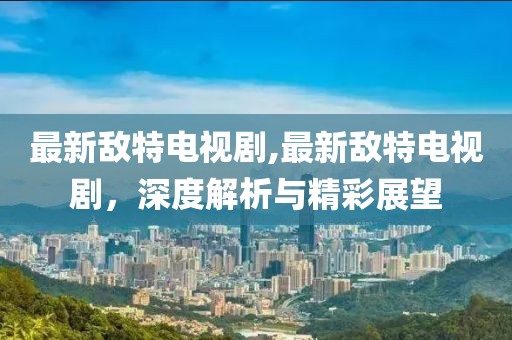 最新敵特電視劇,最新敵特電視劇，深度解析與精彩展望