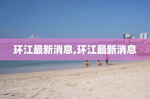 環江最新消息,環江最新消息
