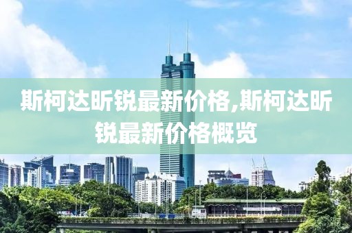 斯柯達昕銳最新價格,斯柯達昕銳最新價格概覽