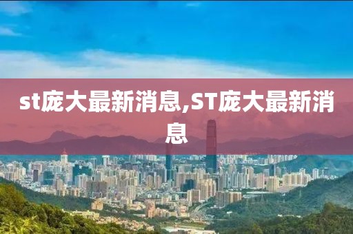 st龐大最新消息,ST龐大最新消息