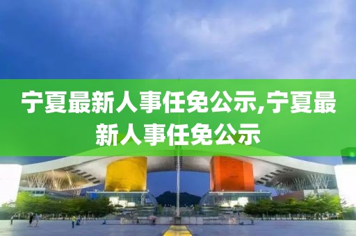 寧夏最新人事任免公示,寧夏最新人事任免公示