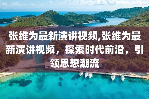 張維為最新演講視頻,張維為最新演講視頻，探索時代前沿，引領思想潮流