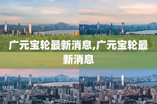 廣元寶輪最新消息,廣元寶輪最新消息